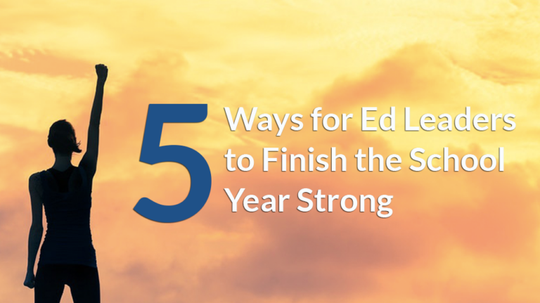 5 Ways For Ed Leaders To Finish The School Year Strong